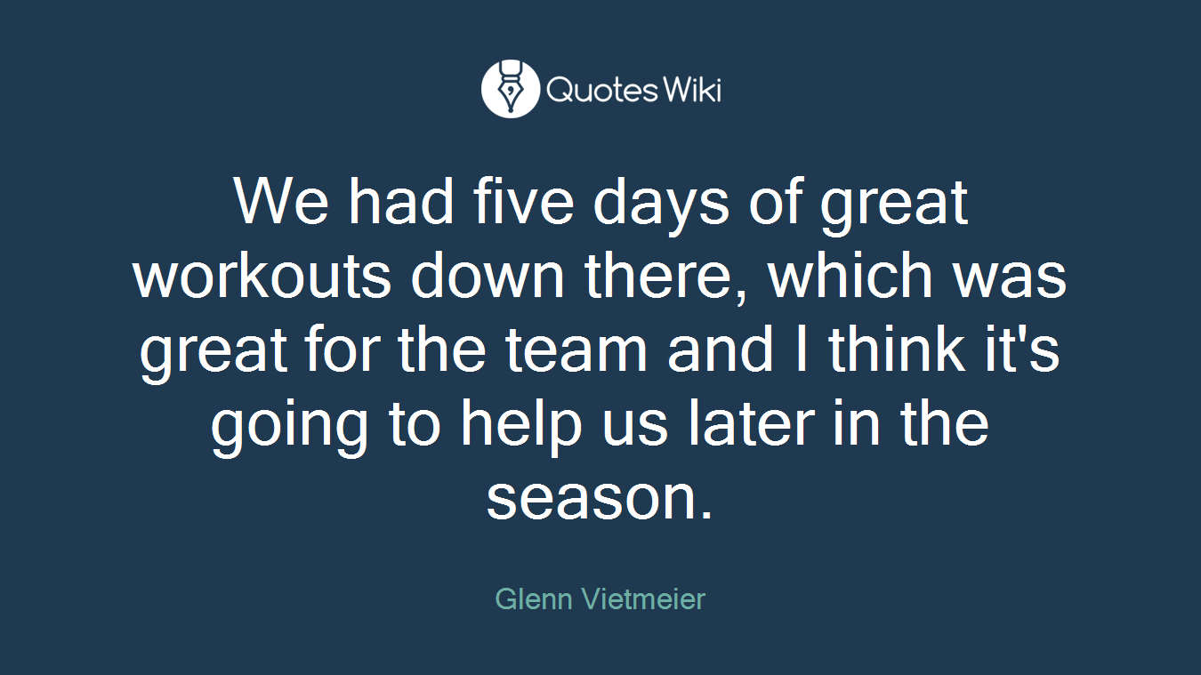 We had five days of great workouts down there, which was great for the team and I think it's going to help us later in the season.