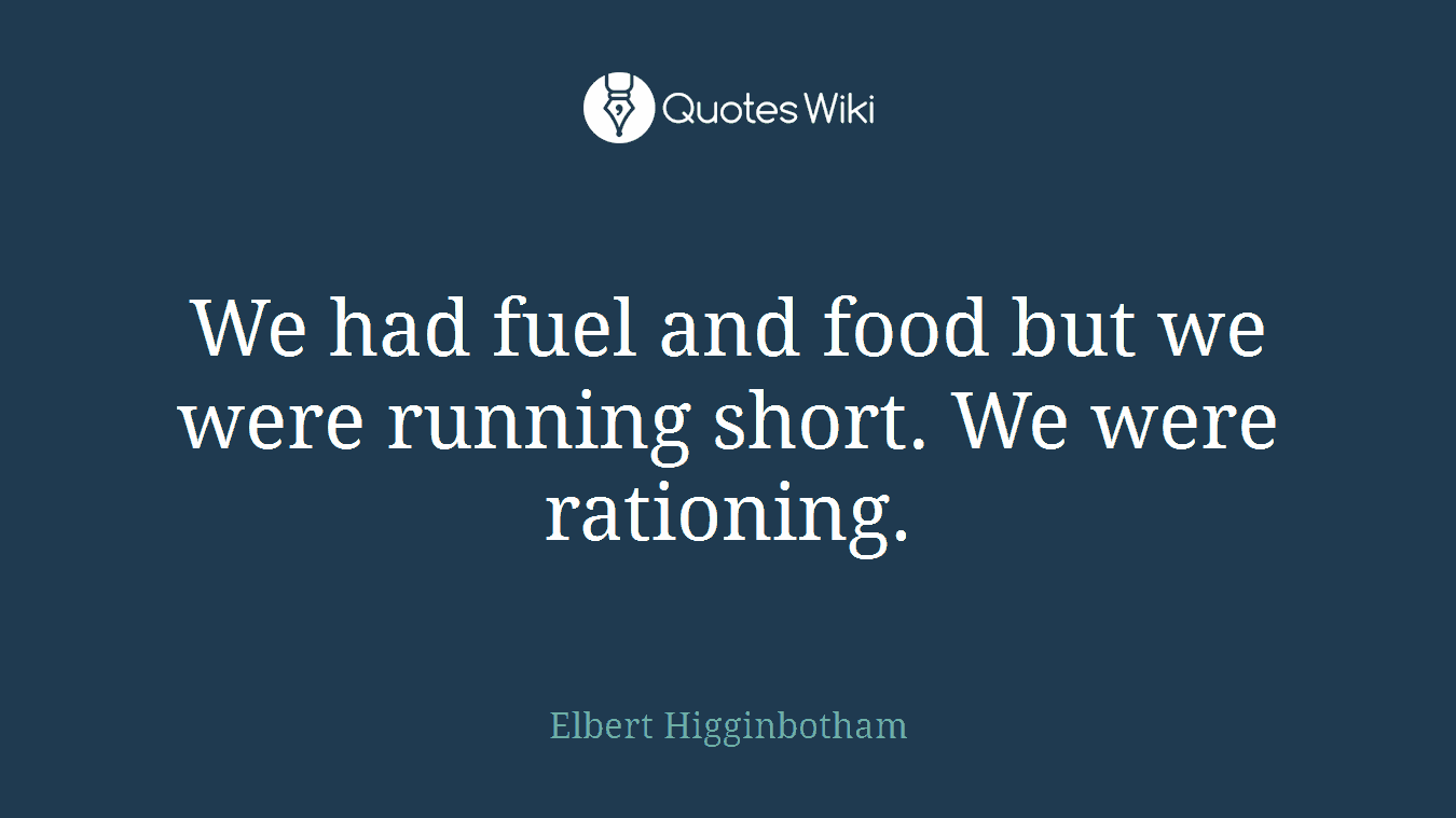 We had fuel and food but we were running short. We were rationing.