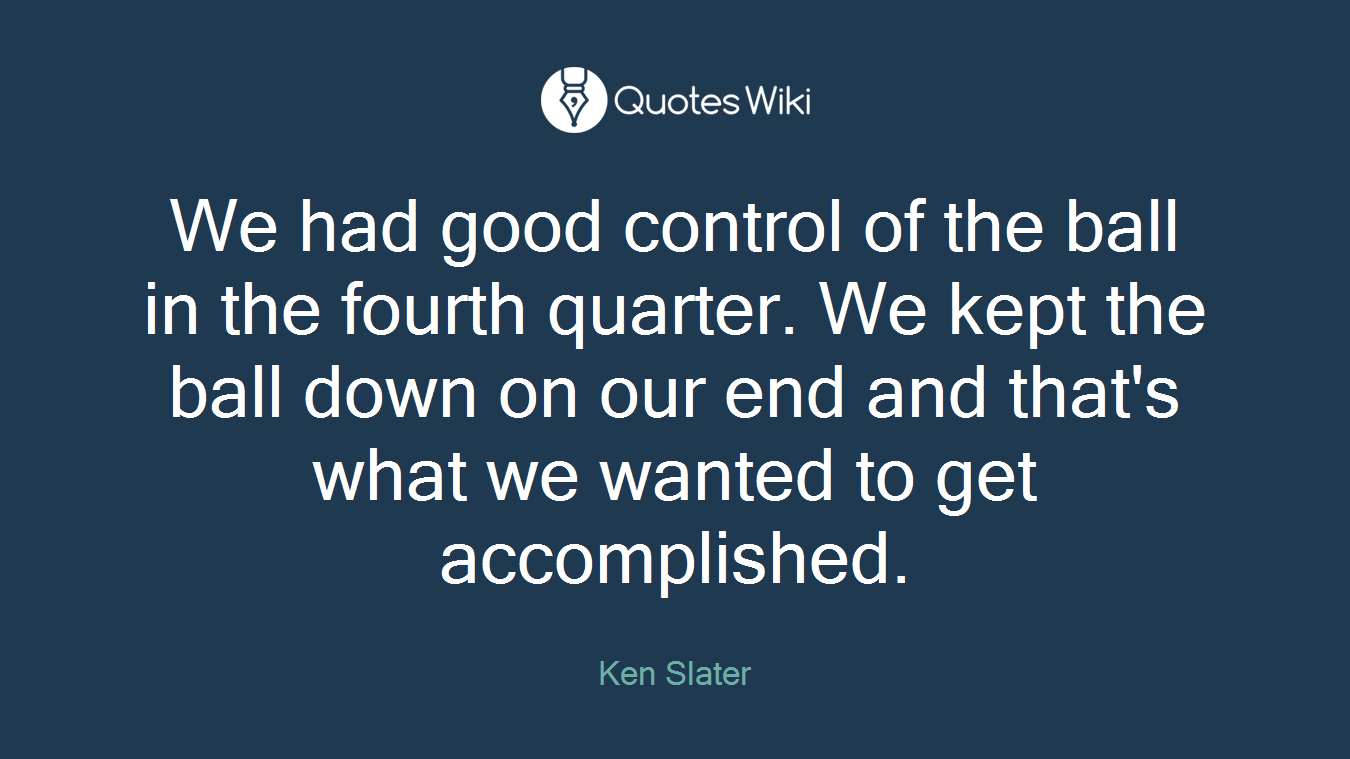 We had good control of the ball in the fourth quarter. We kept the ball down on our end and that's what we wanted to get accomplished.