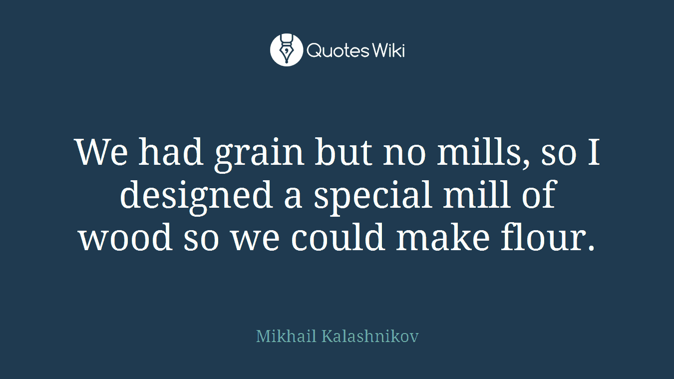 We had grain but no mills, so I designed a special mill of wood so we could make flour.