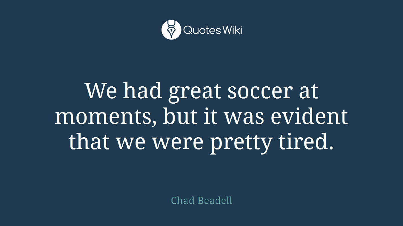 We had great soccer at moments, but it was evident that we were pretty tired.