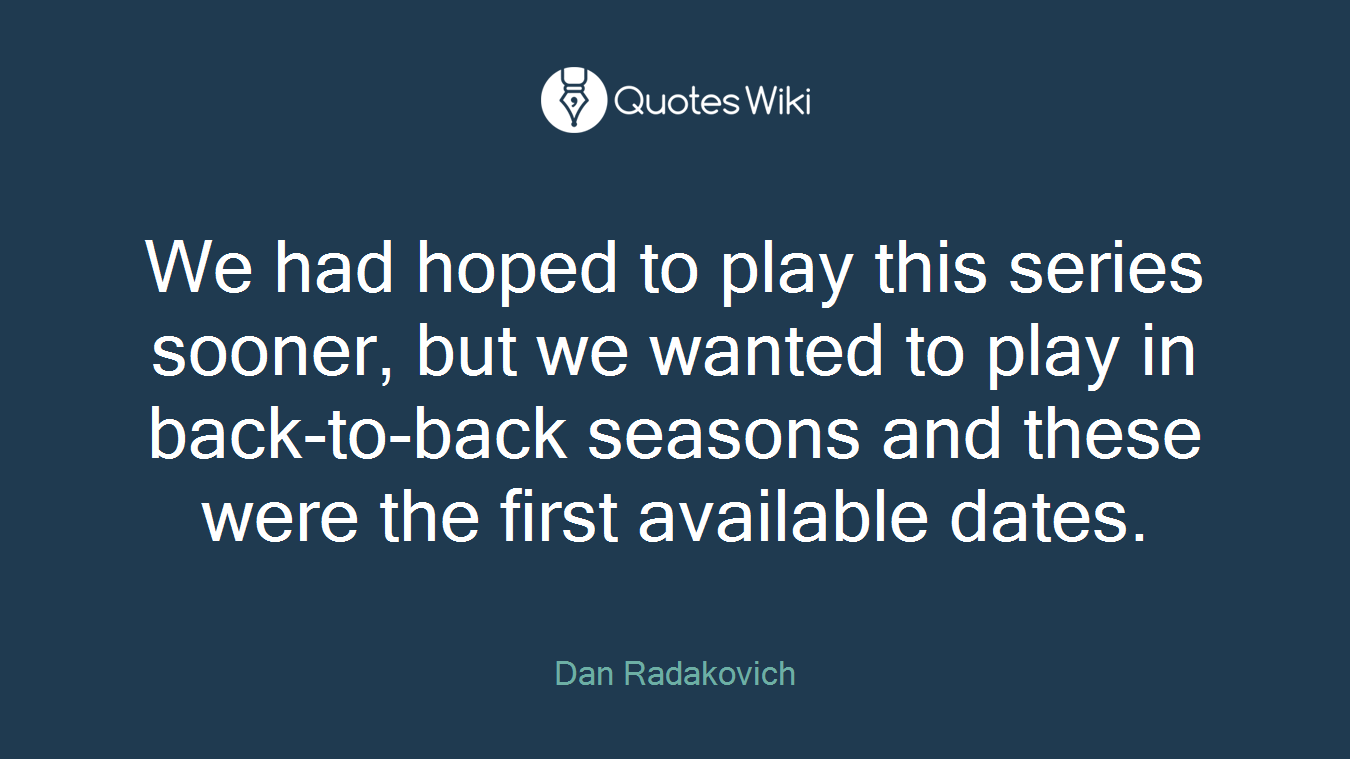 We had hoped to play this series sooner, but we wanted to play in back-to-back seasons and these were the first available dates.