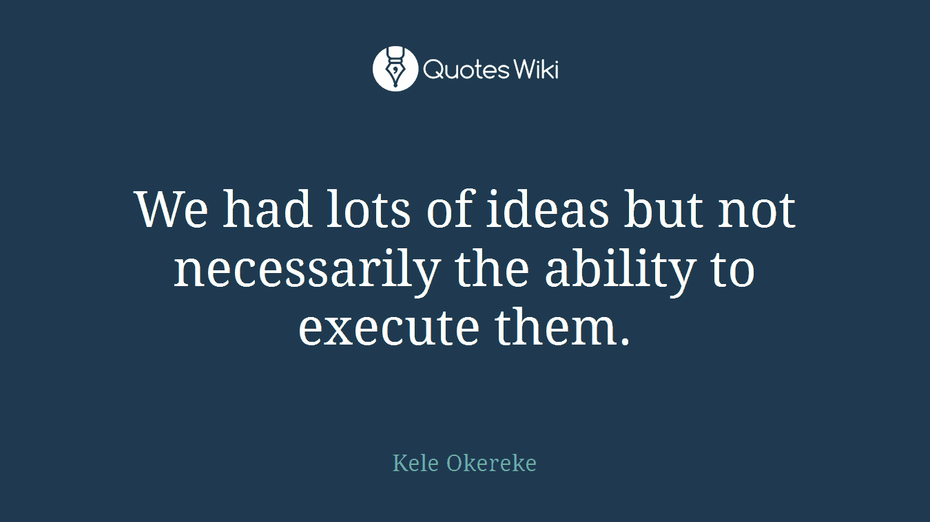 We had lots of ideas but not necessarily the ability to execute them.
