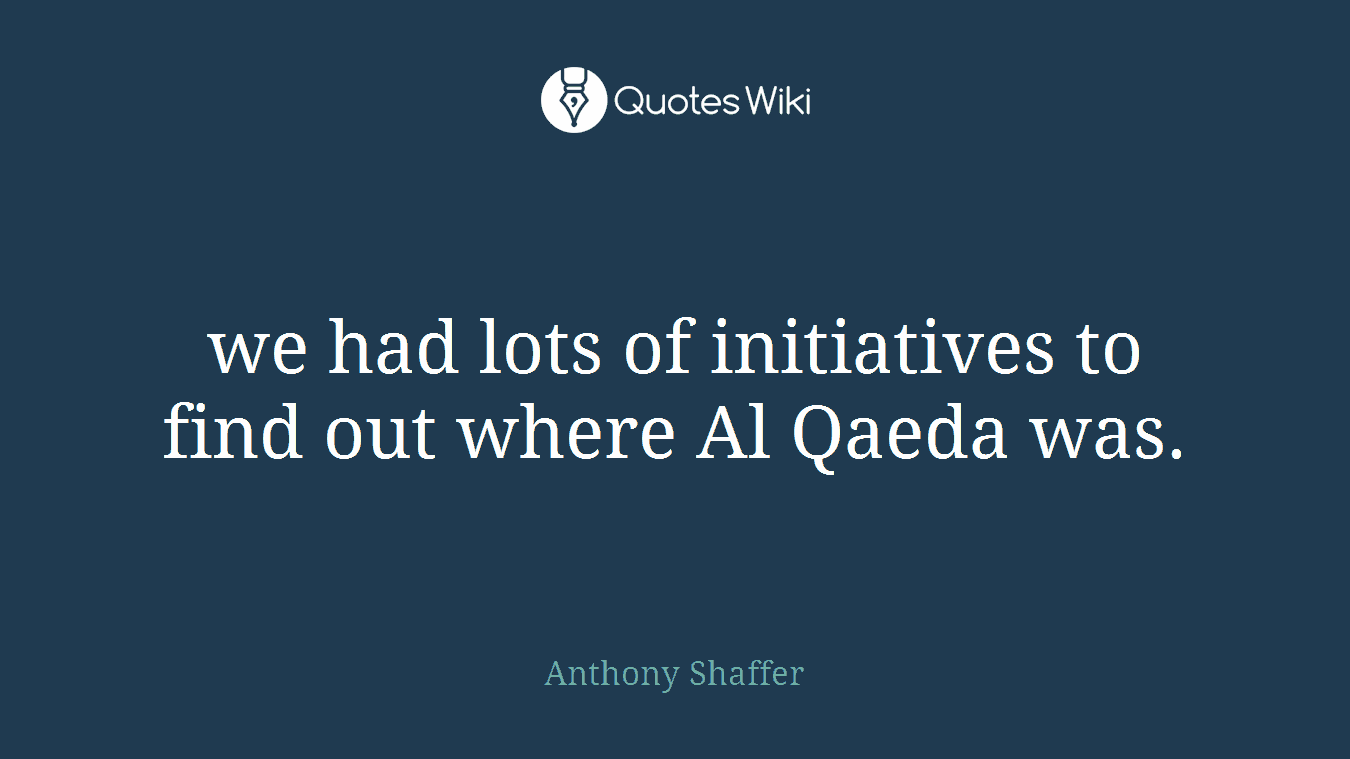 we had lots of initiatives to find out where Al Qaeda was.