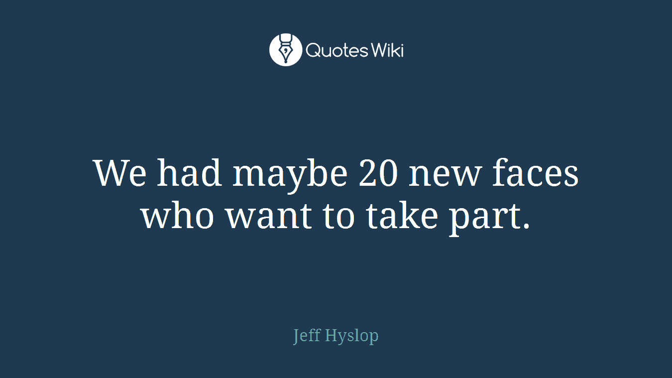 We had maybe 20 new faces who want to take part.