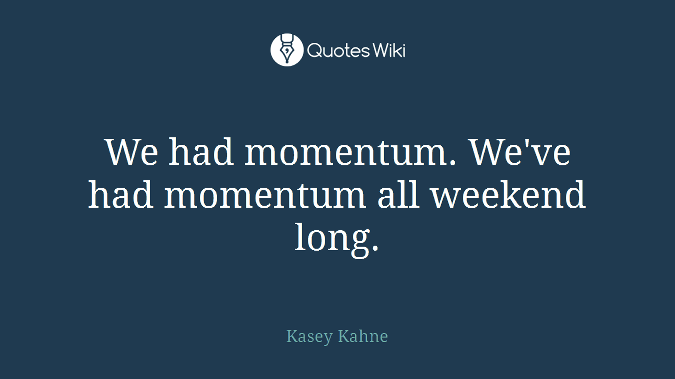 We had momentum. We've had momentum all weekend long.