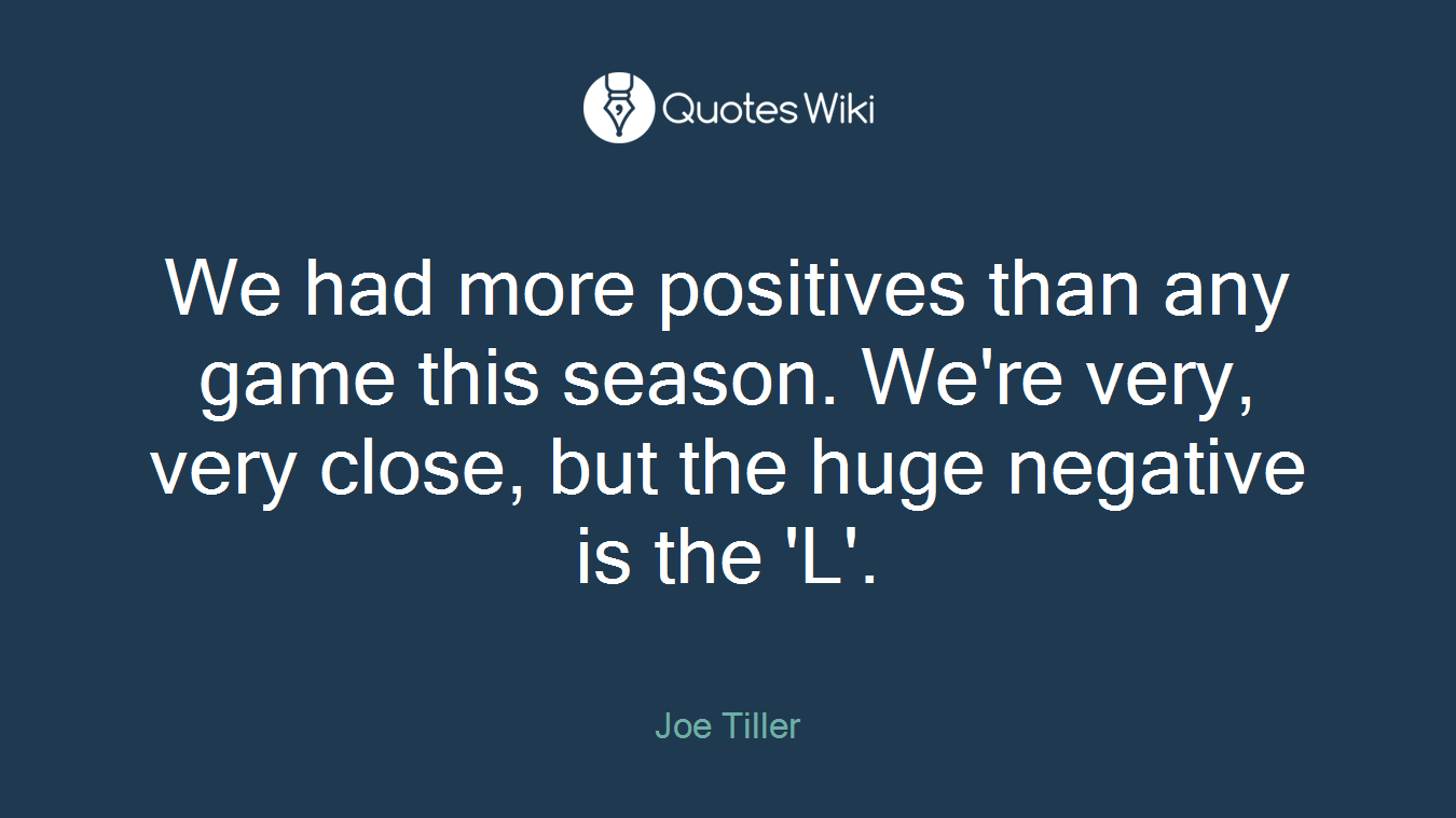 We had more positives than any game this season. We're very, very close, but the huge negative is the 'L'.