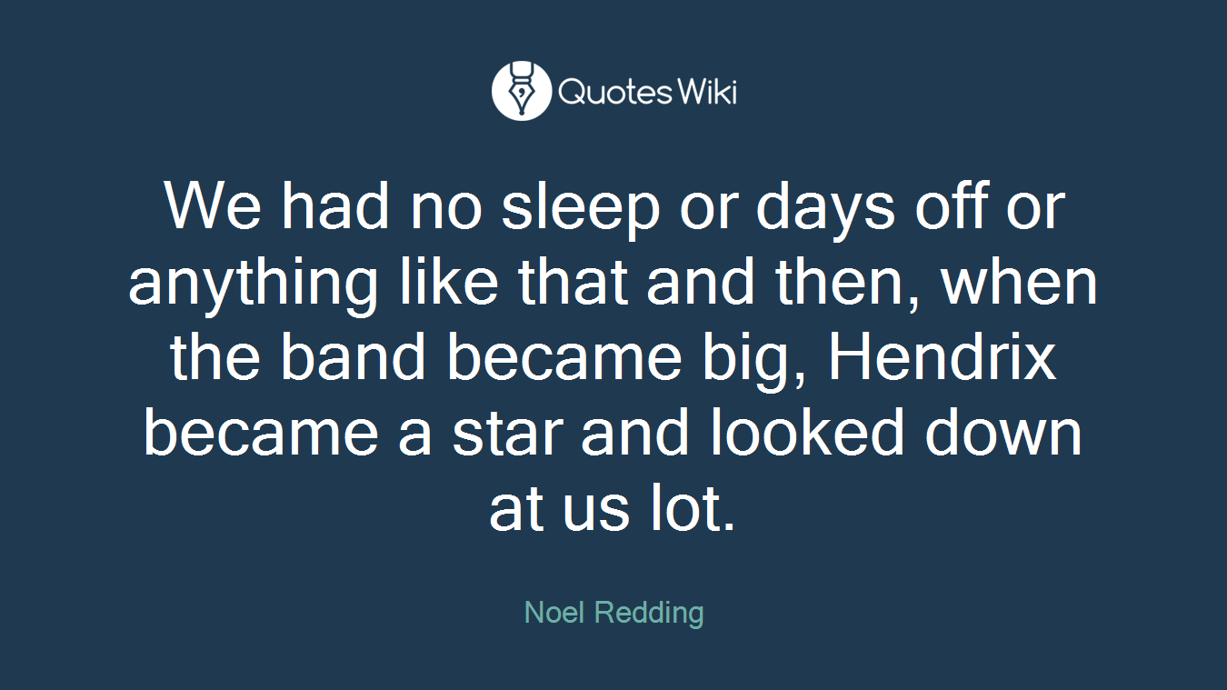 We had no sleep or days off or anything like that and then, when the band became big, Hendrix became a star and looked down at us lot.
