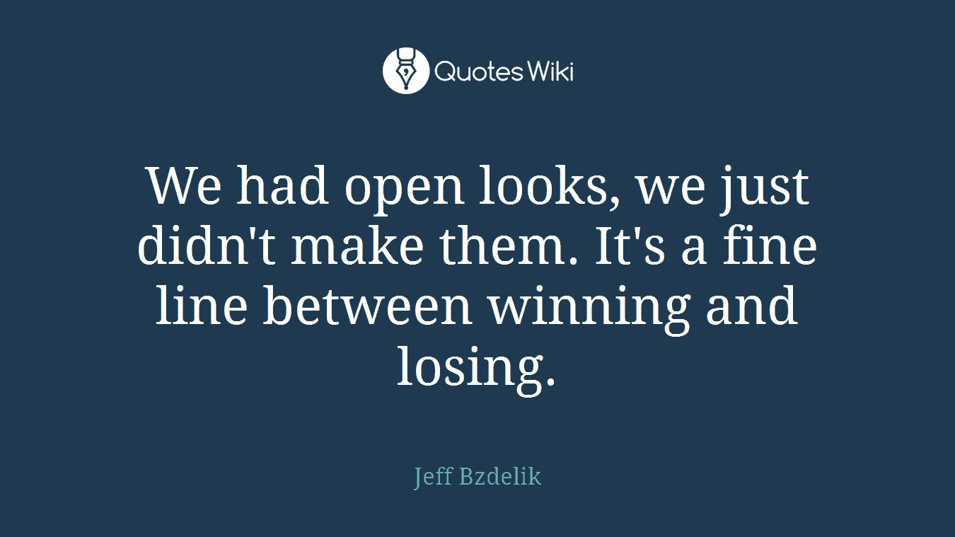 We had open looks, we just didn't make them. It's a fine line between winning and losing.
