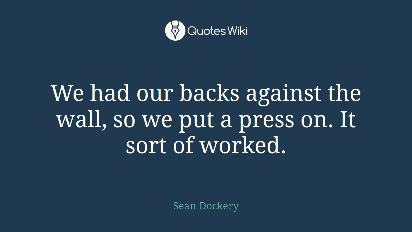 We had our backs against the wall, so we put a press on. It sort of worked.