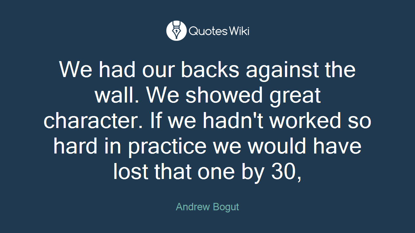 We had our backs against the wall. We showed great character. If we hadn't worked so hard in practice we would have lost that one by 30,