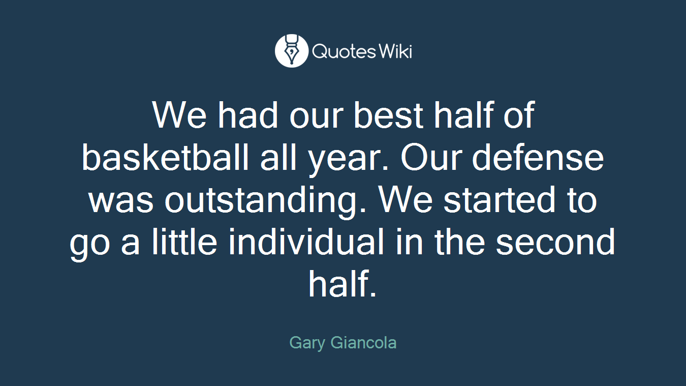 We had our best half of basketball all year. Our defense was outstanding. We started to go a little individual in the second half.