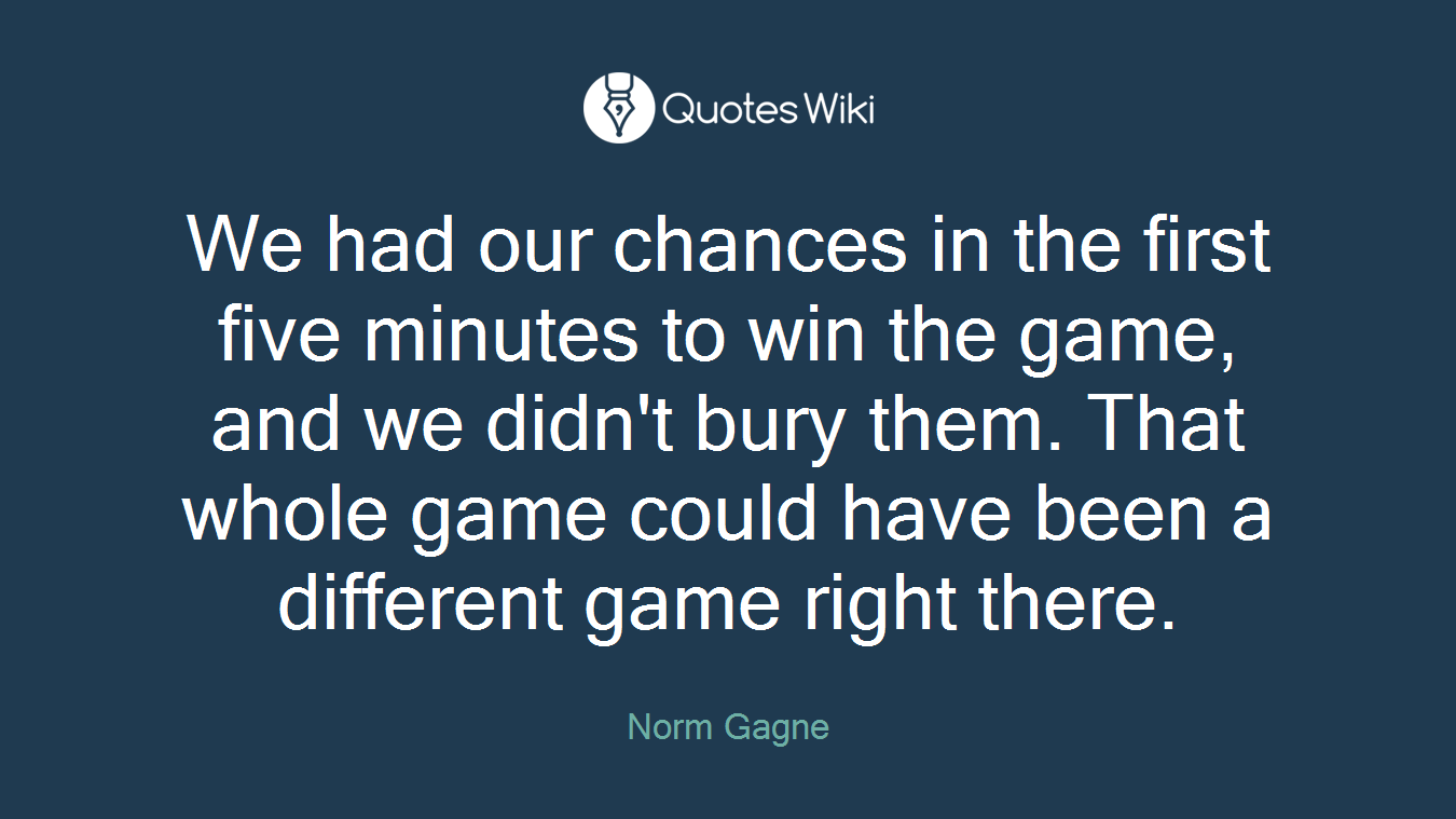 We had our chances in the first five minutes to win the game, and we didn't bury them. That whole game could have been a different game right there.