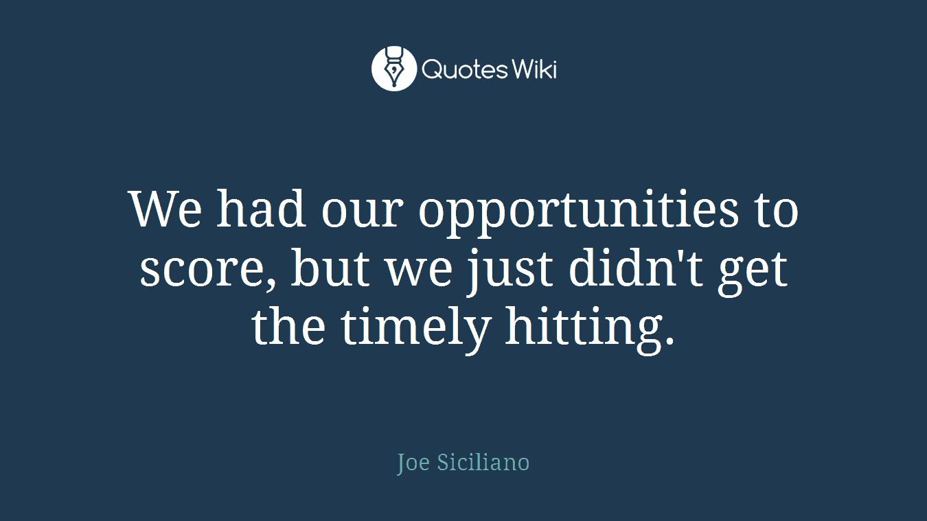 We had our opportunities to score, but we just didn't get the timely hitting.