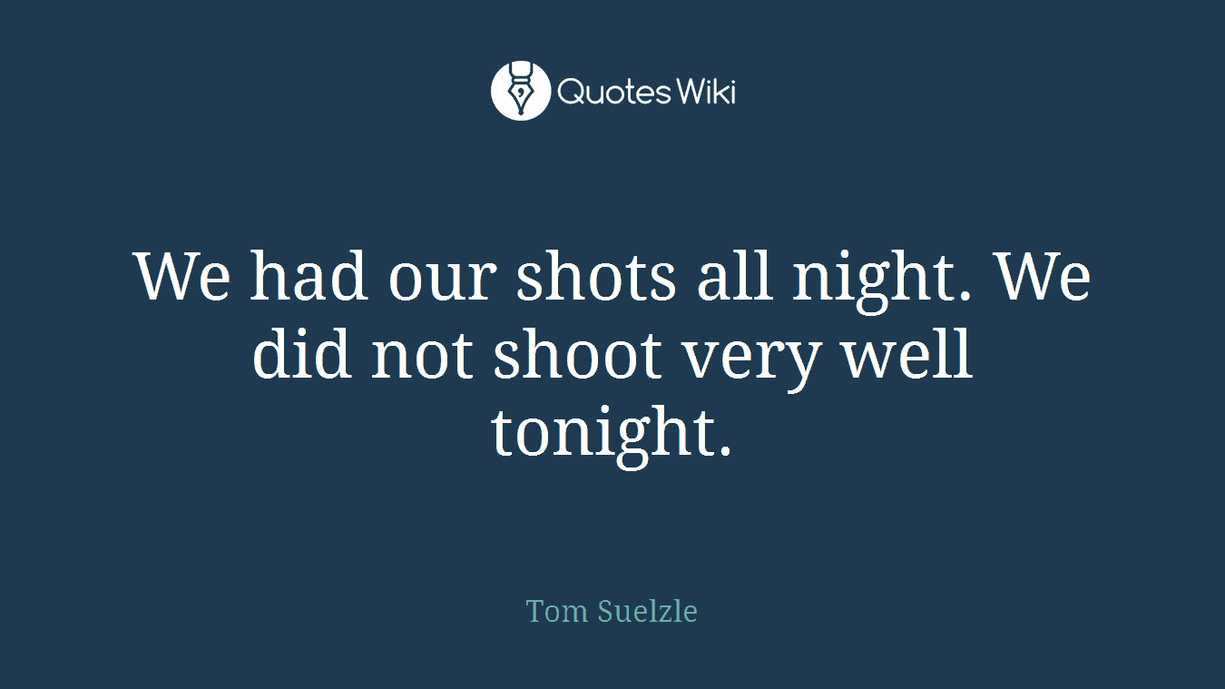 We had our shots all night. We did not shoot very well tonight.