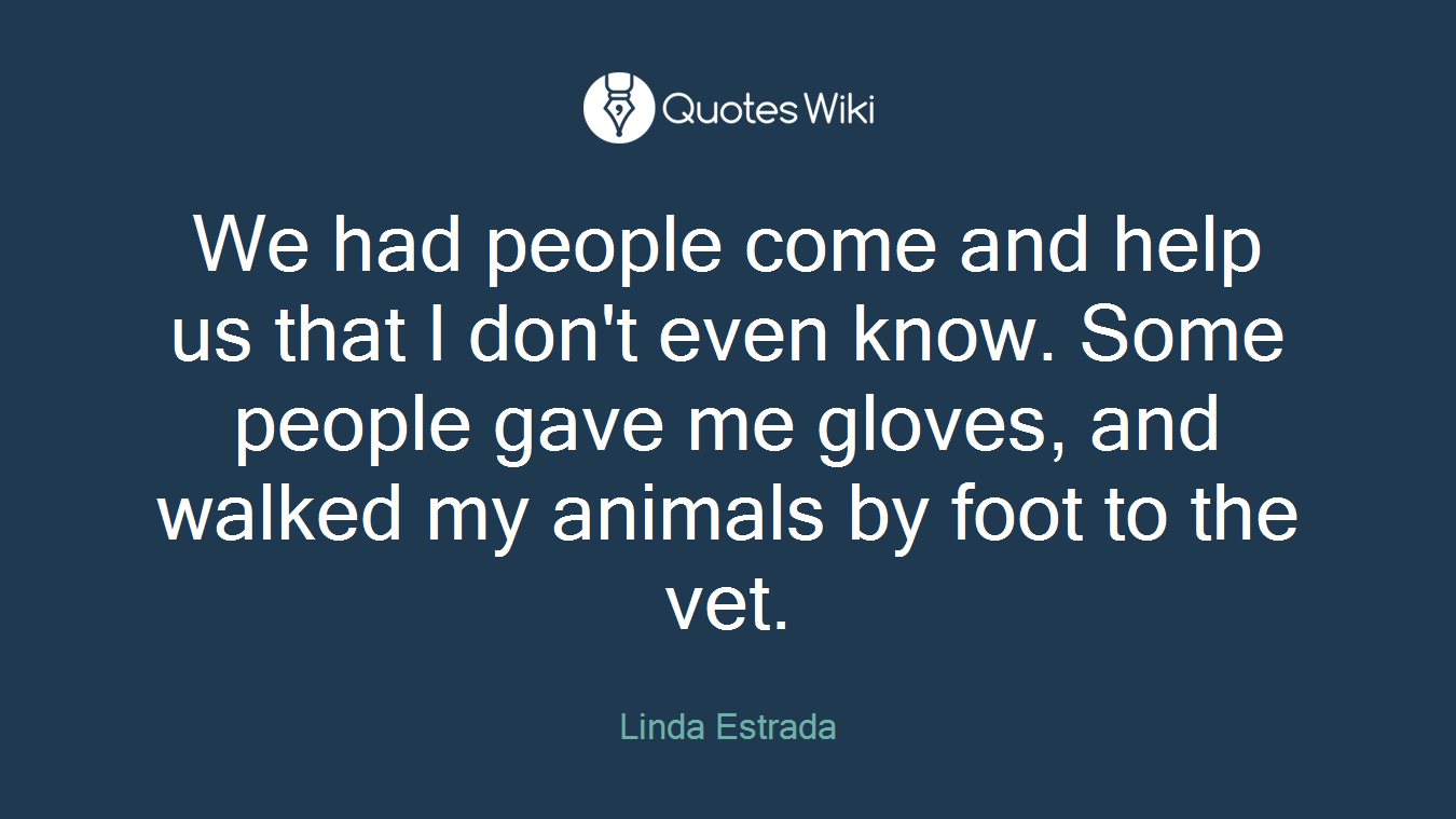 We had people come and help us that I don't even know. Some people gave me gloves, and walked my animals by foot to the vet.