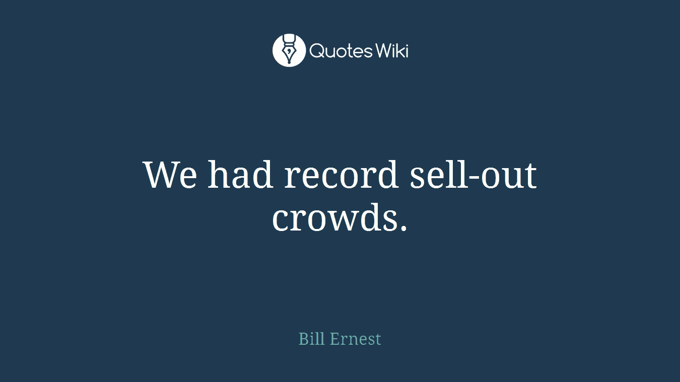 We had record sell-out crowds.