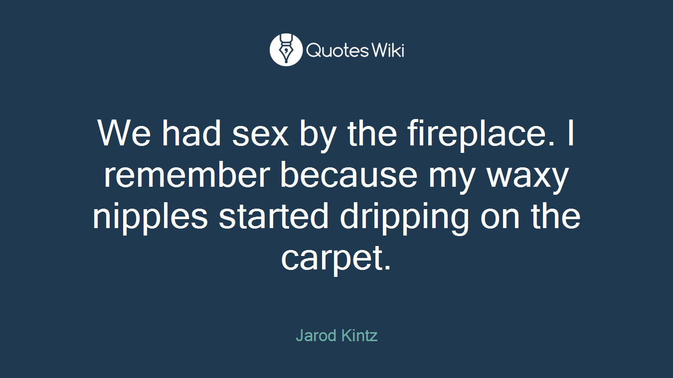 We had sex by the fireplace. I remember because my waxy nipples started dripping on the carpet.