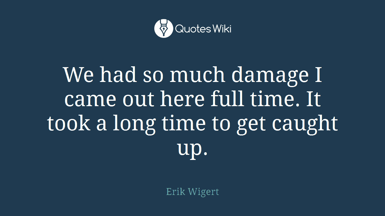 We had so much damage I came out here full time. It took a long time to get caught up.