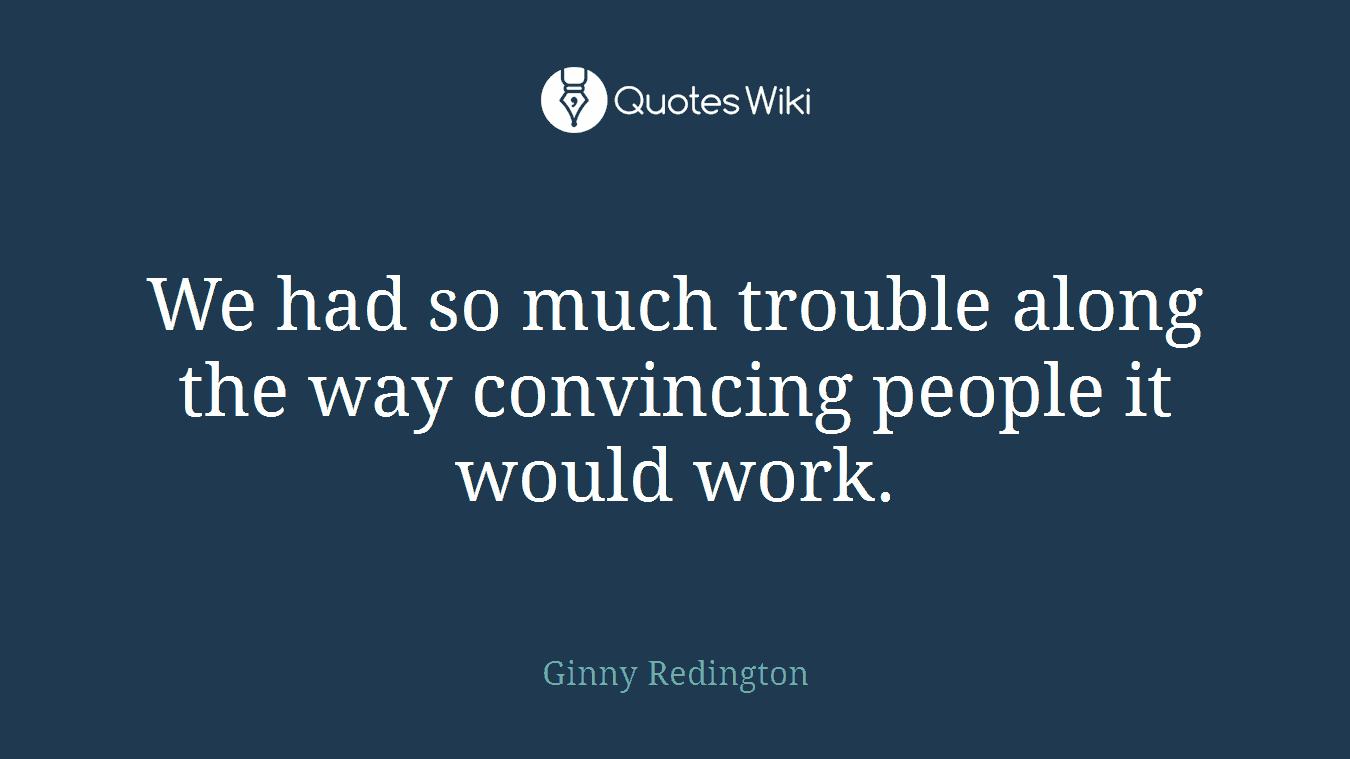 We had so much trouble along the way convincing people it would work.