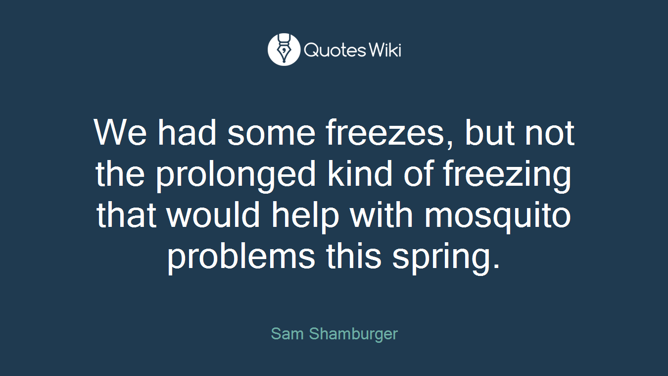 We had some freezes, but not the prolonged kind of freezing that would help with mosquito problems this spring.