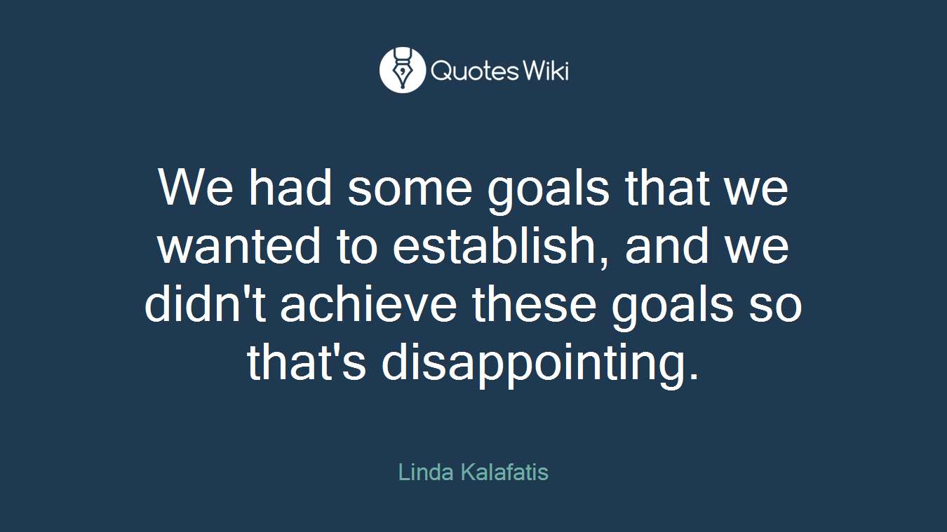 We had some goals that we wanted to establish, and we didn't achieve these goals so that's disappointing.