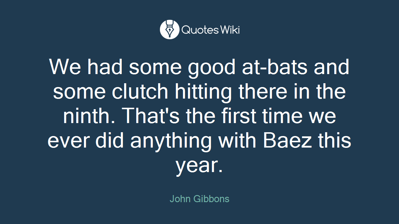 We had some good at-bats and some clutch hitting there in the ninth. That's the first time we ever did anything with Baez this year.