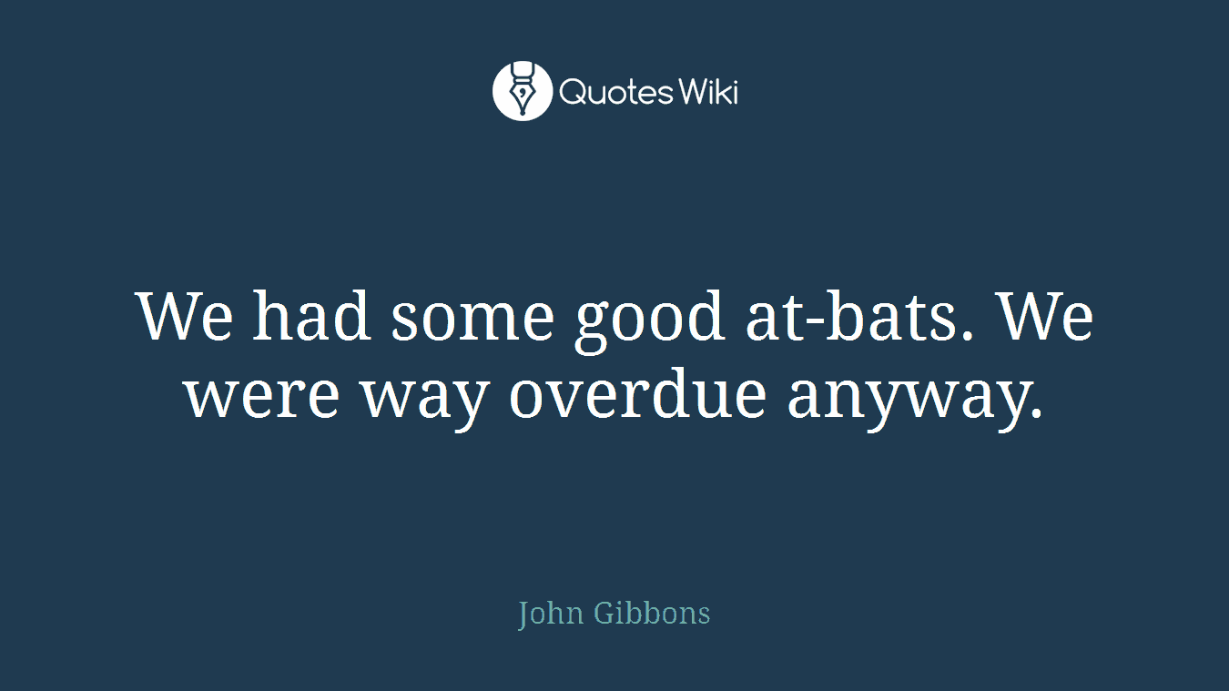 We had some good at-bats. We were way overdue anyway.