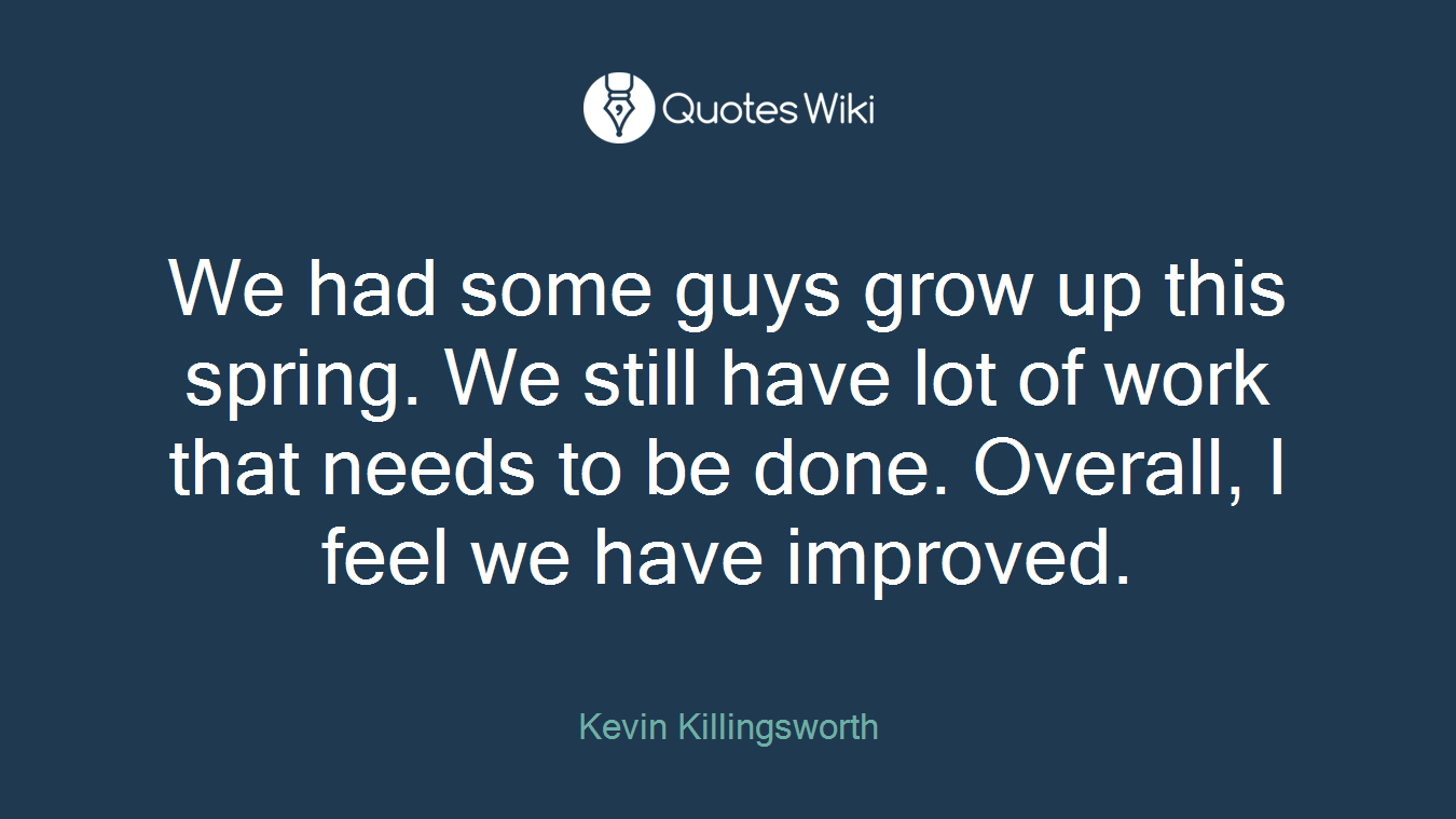 We had some guys grow up this spring. We still have lot of work that needs to be done. Overall, I feel we have improved.