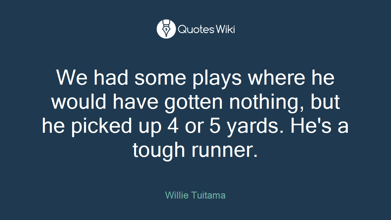 We had some plays where he would have gotten nothing, but he picked up 4 or 5 yards. He's a tough runner.