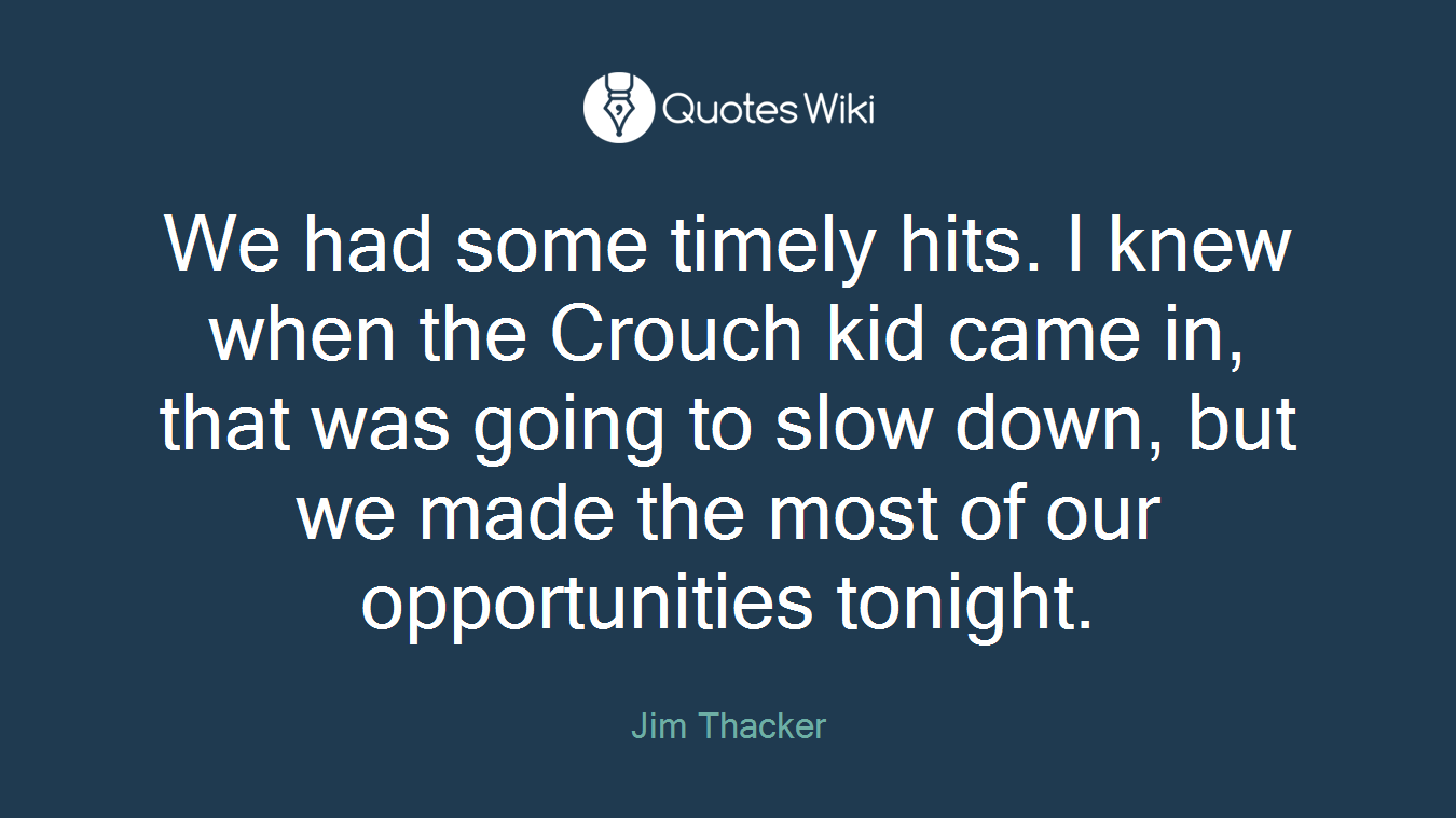 We had some timely hits. I knew when the Crouch kid came in, that was going to slow down, but we made the most of our opportunities tonight.