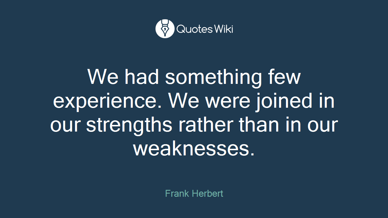 We had something few experience. We were joined in our strengths rather than in our weaknesses.