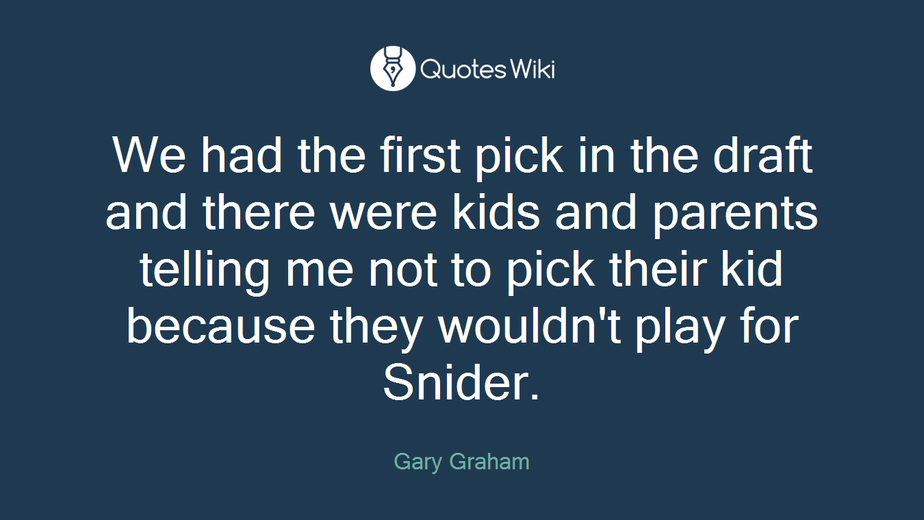 We had the first pick in the draft and there were kids and parents telling me not to pick their kid because they wouldn't play for Snider.