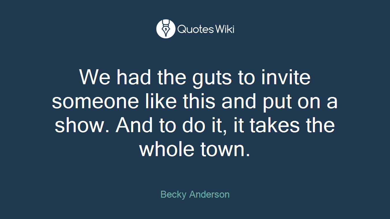 We had the guts to invite someone like this and put on a show. And to do it, it takes the whole town.