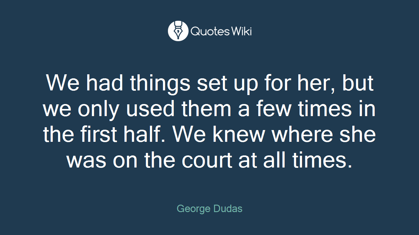 We had things set up for her, but we only used them a few times in the first half. We knew where she was on the court at all times.