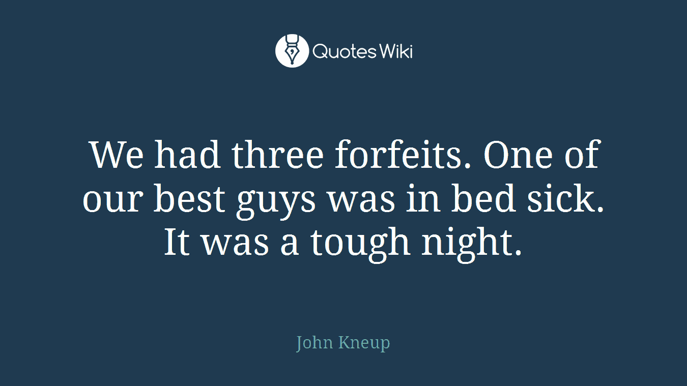 We had three forfeits. One of our best guys was in bed sick. It was a tough night.