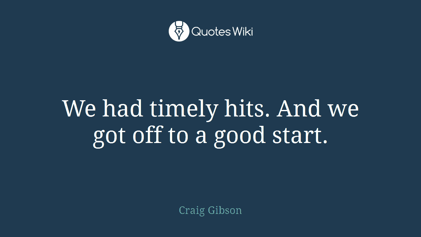 We had timely hits. And we got off to a good start.