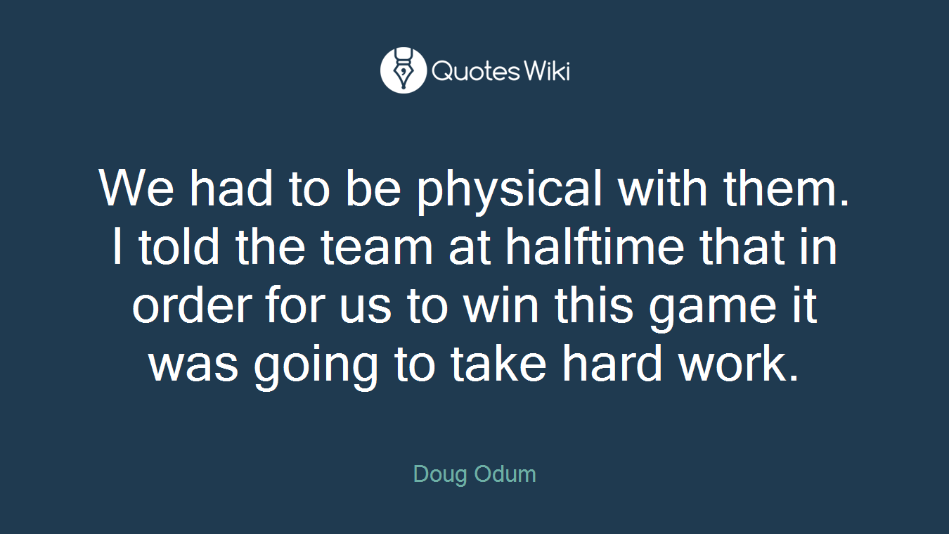 We had to be physical with them. I told the team at halftime that in order for us to win this game it was going to take hard work.