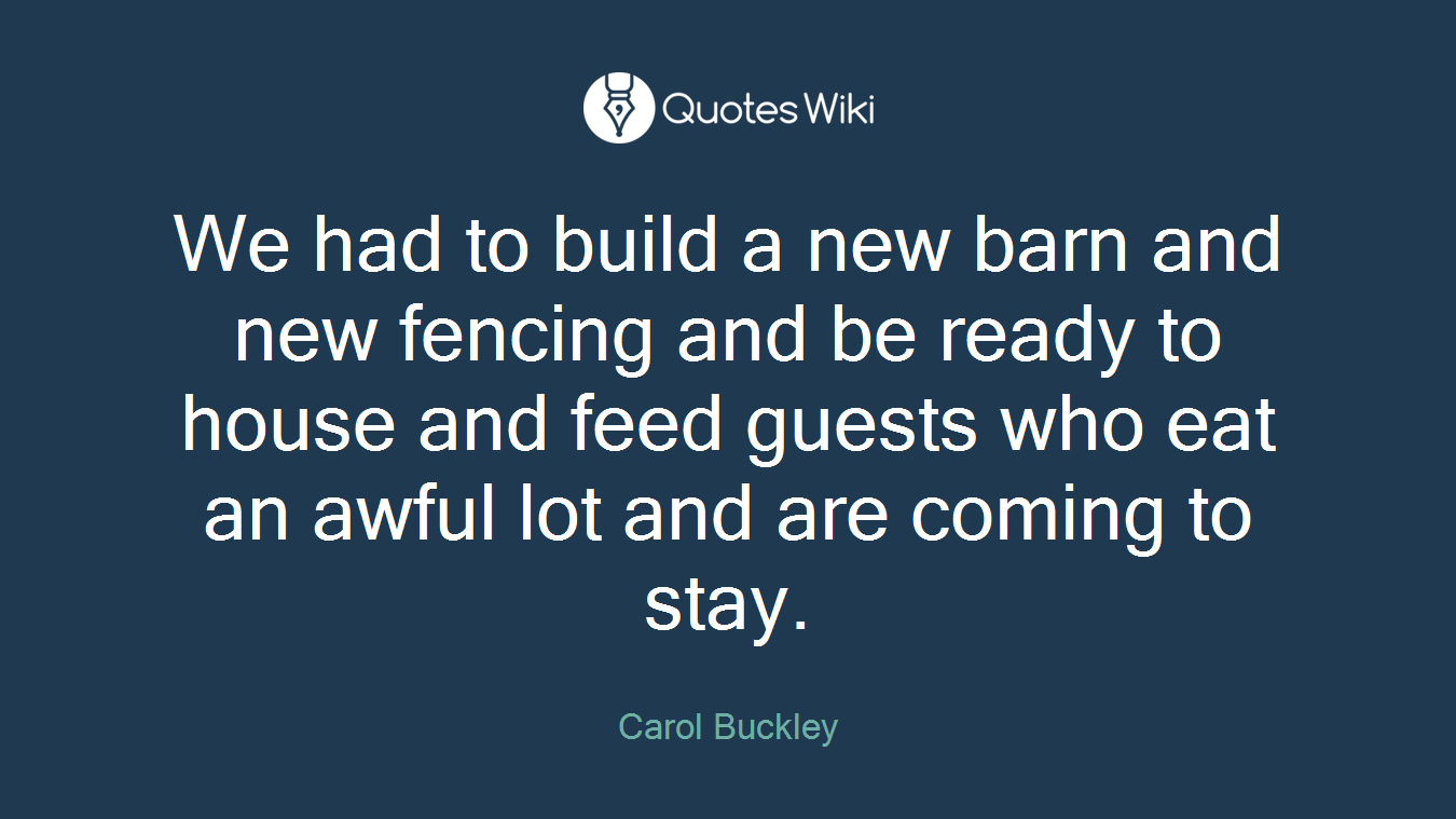 We had to build a new barn and new fencing and be ready to house and feed guests who eat an awful lot and are coming to stay.