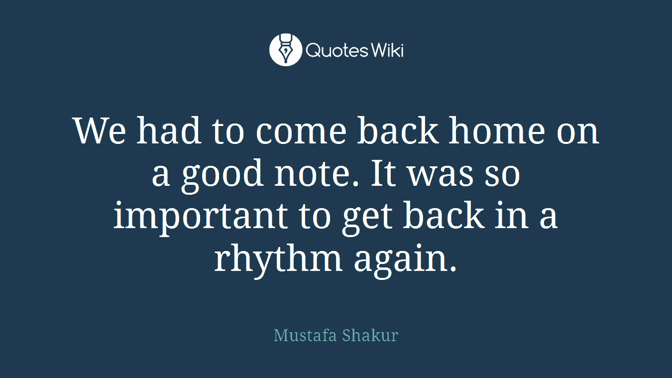 We had to come back home on a good note. It was so important to get back in a rhythm again.