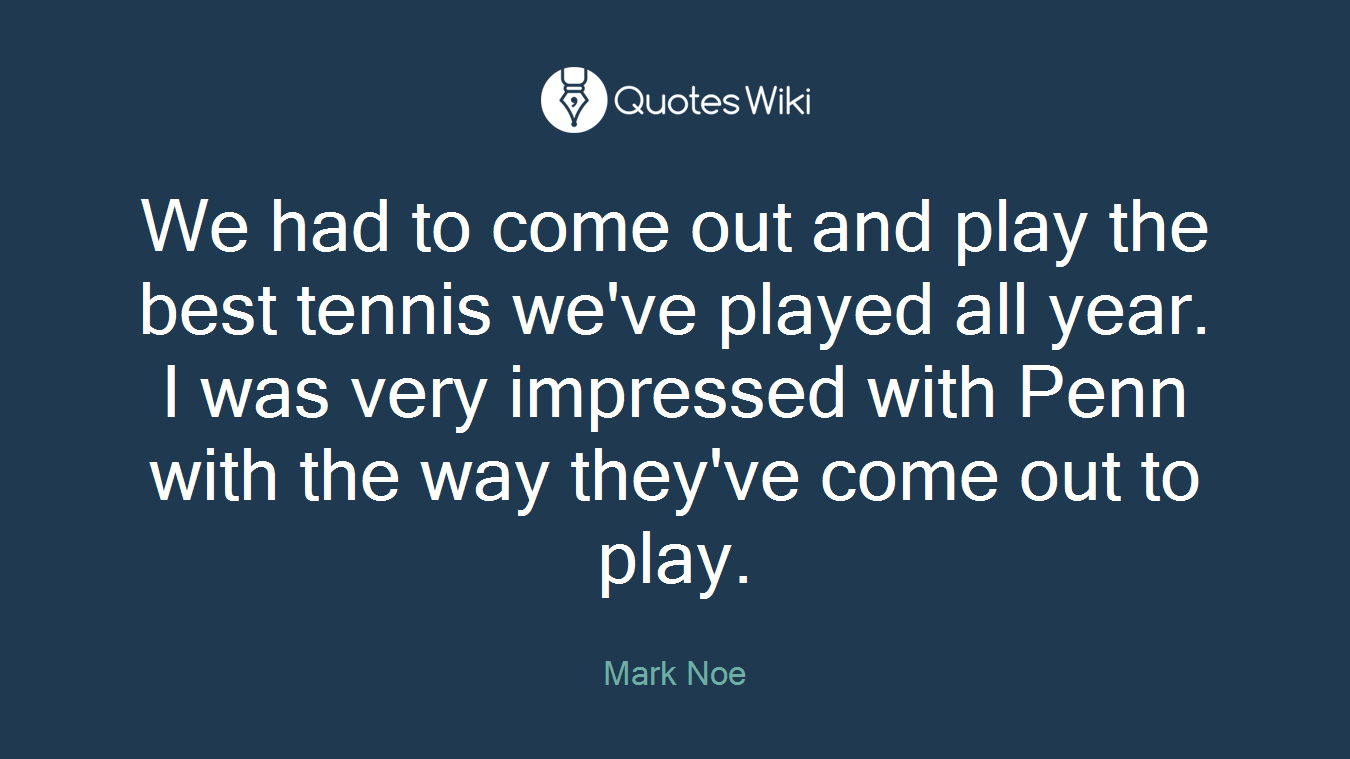 We had to come out and play the best tennis we've played all year. I was very impressed with Penn with the way they've come out to play.