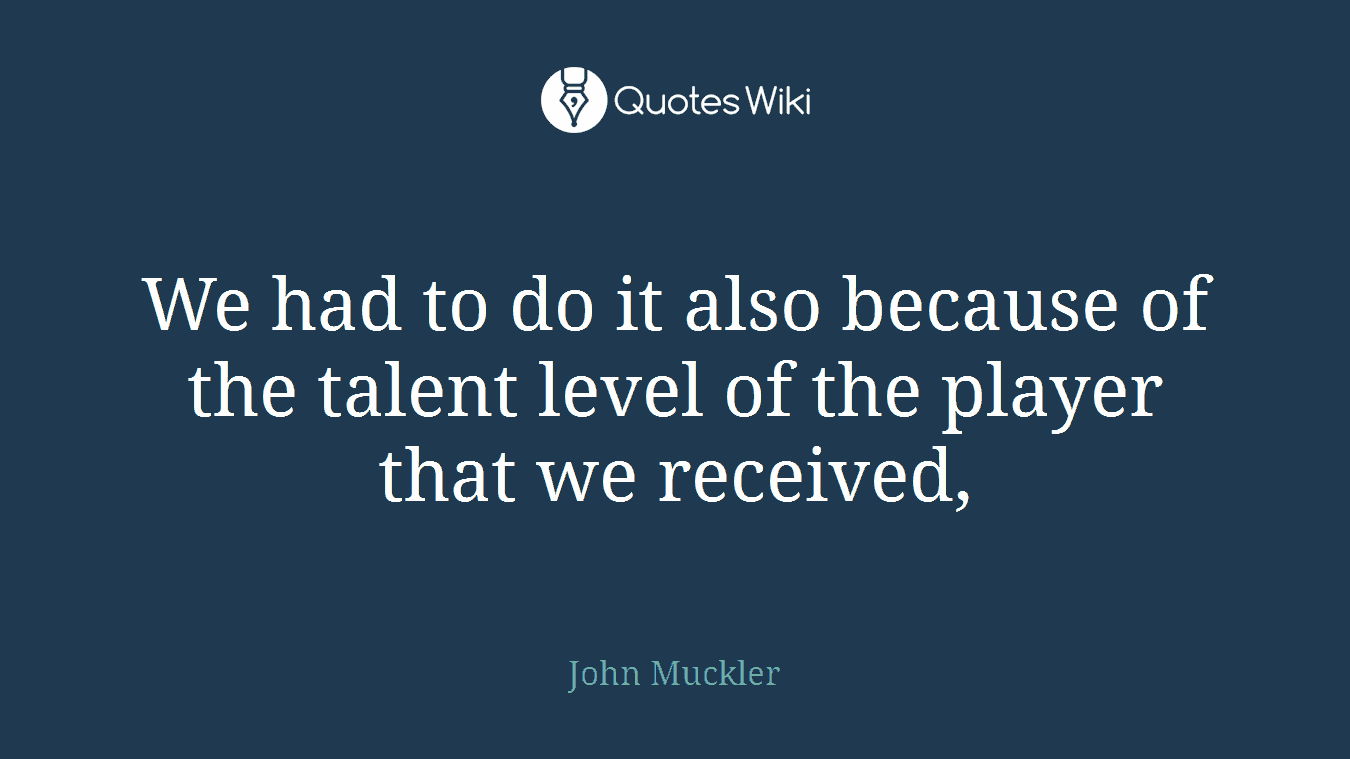 We had to do it also because of the talent level of the player that we received,