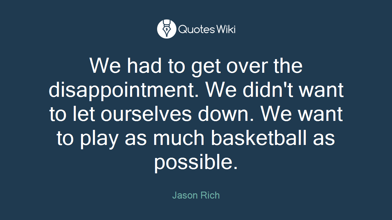 We had to get over the disappointment. We didn't want to let ourselves down. We want to play as much basketball as possible.
