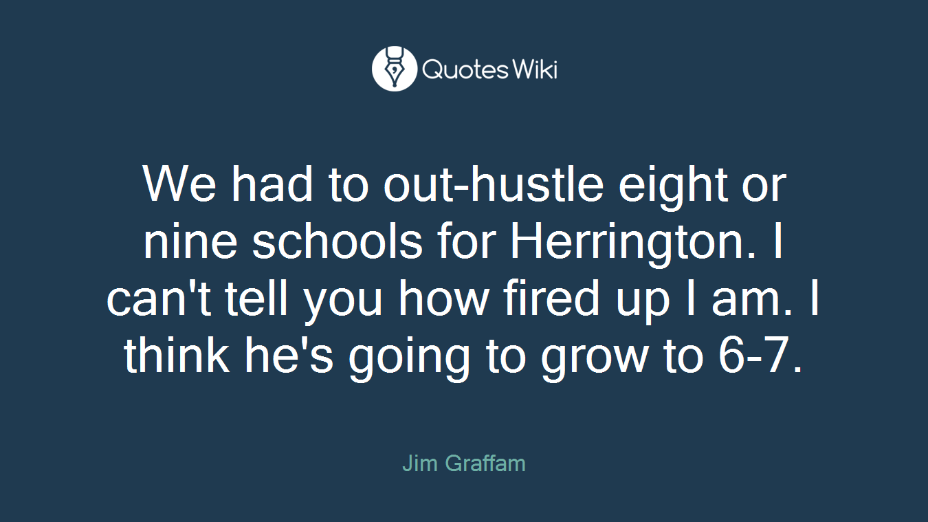 We had to out-hustle eight or nine schools for Herrington. I can't tell you how fired up I am. I think he's going to grow to 6-7.