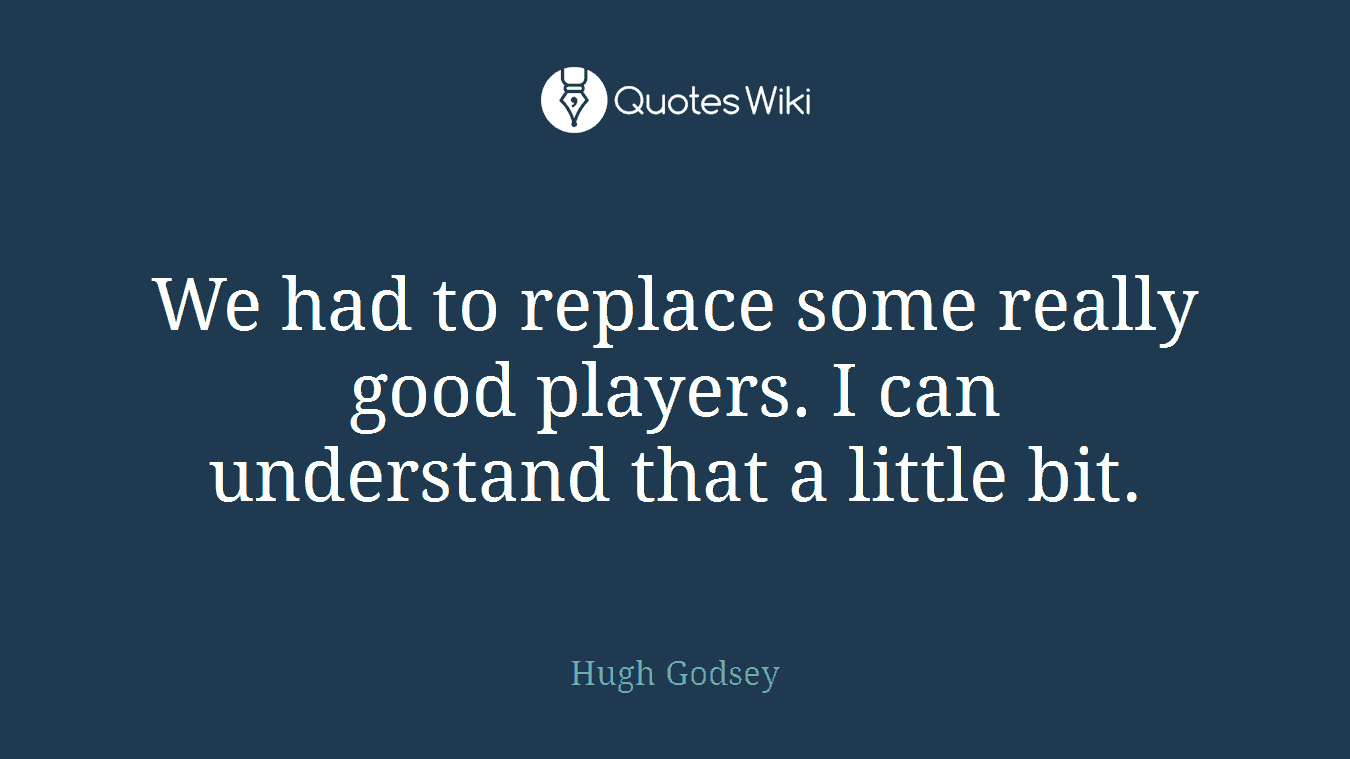 We had to replace some really good players. I can understand that a little bit.