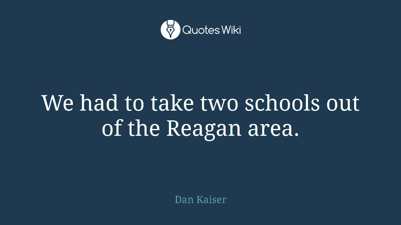 We had to take two schools out of the Reagan area.