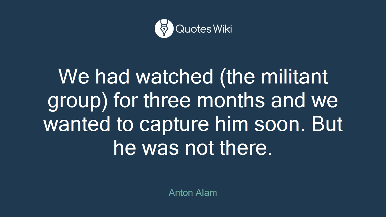 We had watched (the militant group) for three months and we wanted to capture him soon. But he was not there.
