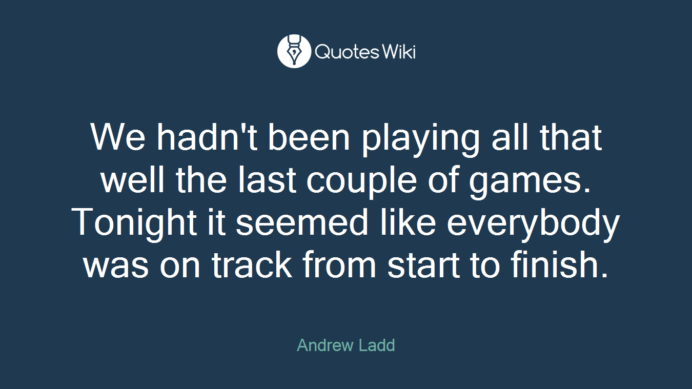We hadn't been playing all that well the last couple of games. Tonight it seemed like everybody was on track from start to finish.