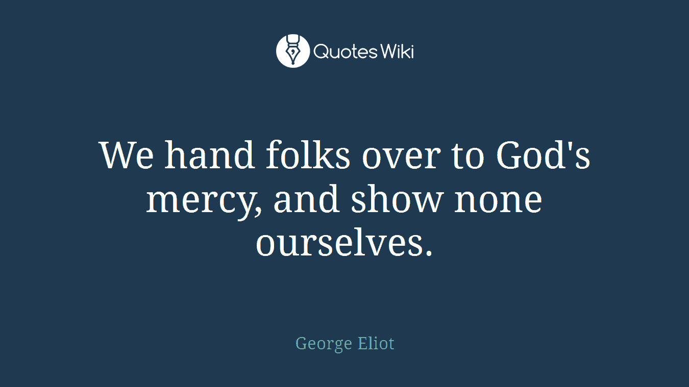 We hand folks over to God's mercy, and show none ourselves.