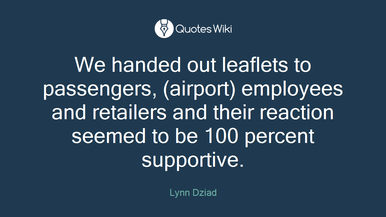 We handed out leaflets to passengers, (airport) employees and retailers and their reaction seemed to be 100 percent supportive.